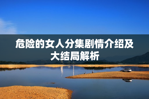 危险的女人分集剧情介绍及大结局解析