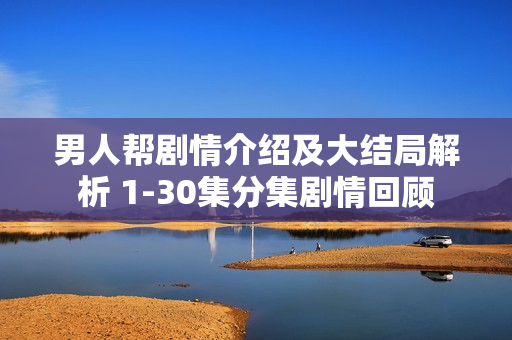 男人帮剧情介绍及大结局解析 1-30集分集剧情回顾