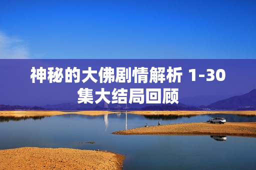 神秘的大佛剧情解析 1-30集大结局回顾 神秘的大佛剧情解析 1-30集大结局回顾