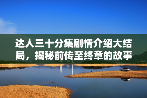 达人三十分集剧情介绍大结局，揭秘前传至终章的故事脉络