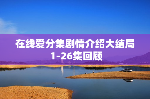 在线爱分集剧情介绍大结局 1-26集回顾