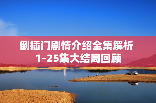 倒插门剧情介绍全集解析 1-25集大结局回顾 倒插门剧情介绍全集解析 1-25集大结局回顾