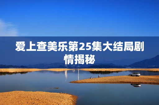 爱上查美乐第25集大结局剧情揭秘