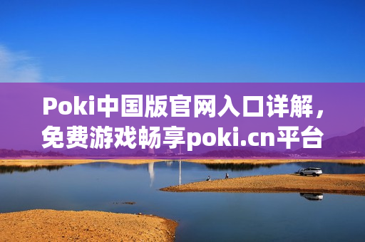 Poki中国版官网入口详解，免费游戏畅享poki.cn平台