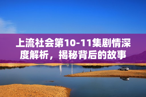 上流社会第10-11集剧情深度解析，揭秘背后的故事