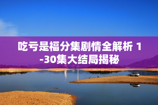 吃亏是福分集剧情全解析 1-30集大结局揭秘