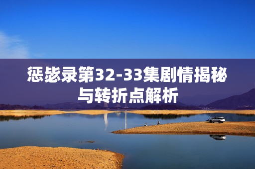 惩毖录第32-33集剧情揭秘与转折点解析