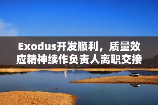 Exodus开发顺利,质量效应精神续作负责人离职交接,团队信心满满 Exodus开发顺利,质量效应精神续作负责人离职交接,团队信心满满