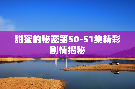 甜蜜的秘密第50-51集精彩剧情揭秘
