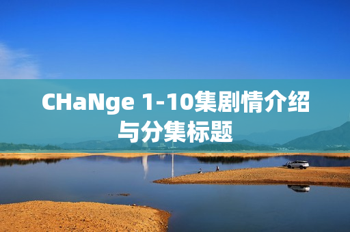 CHaNge 1-10集剧情介绍与分集标题 CHaNge 1-10集剧情介绍与分集标题