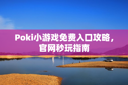Poki小游戏免费入口攻略，官网秒玩指南