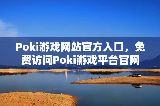 Poki游戏网站官方入口，免费访问Poki游戏平台官网