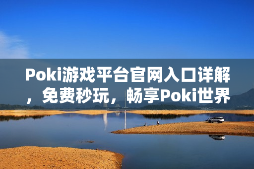 Poki游戏平台官网入口详解，免费秒玩，畅享Poki世界