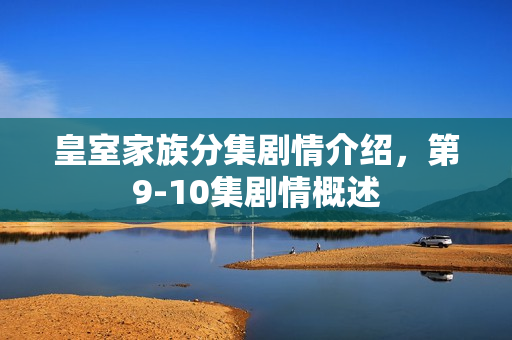 皇室家族分集剧情介绍，第9-10集剧情概述