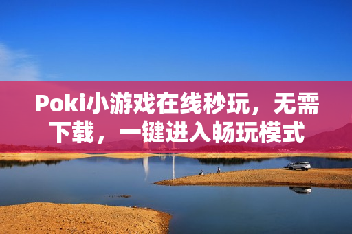 Poki小游戏在线秒玩，无需下载，一键进入畅玩模式