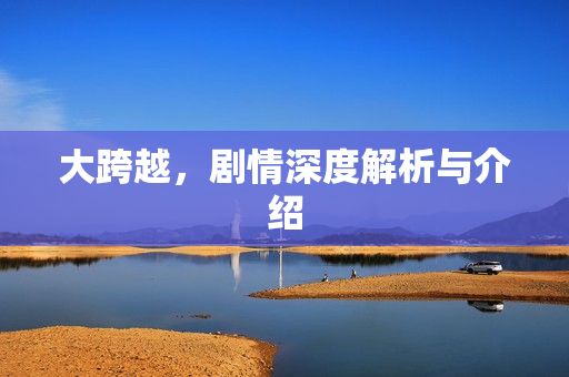 大跨越，剧情深度解析与介绍