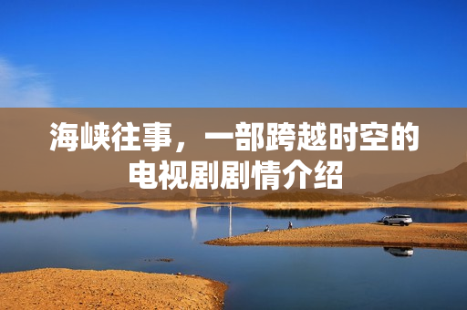 海峡往事，一部跨越时空的电视剧剧情介绍