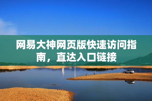 网易大神网页版快速访问指南，直达入口链接