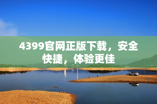 4399官网正版下载,安全快捷,体验更佳 4399官网正版下载,安全快捷,体验更佳