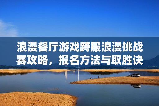 浪漫餐厅游戏跨服浪漫挑战赛攻略,报名方法与取胜诀窍揭秘必看 浪漫餐厅游戏跨服浪漫挑战赛攻略,报名方法与取胜诀窍揭秘必看