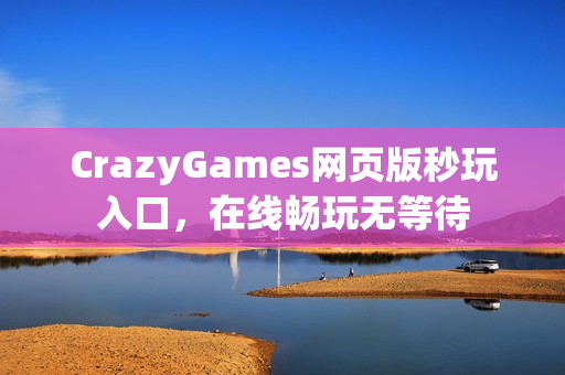 CrazyGames网页版秒玩入口,在线畅玩无等待 CrazyGames网页版秒玩入口,在线畅玩无等待