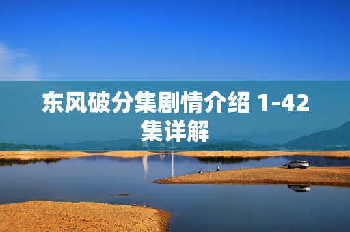 东风破分集剧情介绍 1-42集详解