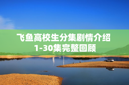 飞鱼高校生分集剧情介绍 1-30集完整回顾