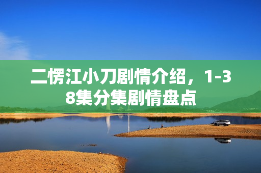二愣江小刀剧情介绍，1-38集分集剧情盘点