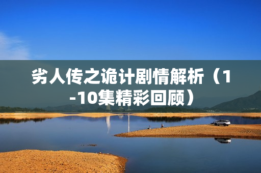 劣人传之诡计剧情解析（1-10集精彩回顾）