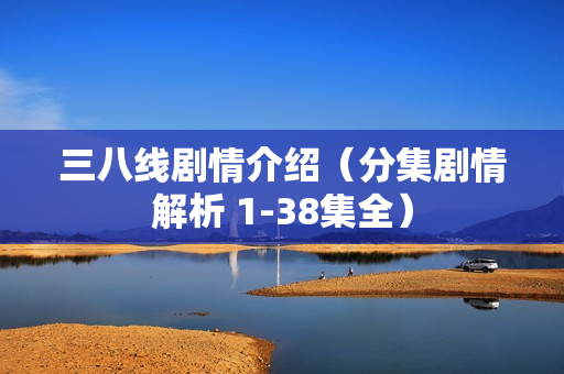 三八线剧情介绍（分集剧情解析 1-38集全）