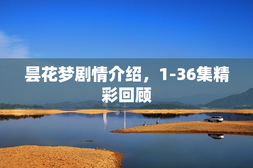 昙花梦剧情介绍，1-36集精彩回顾