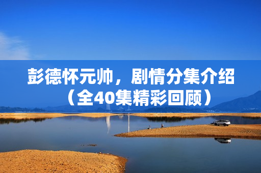 彭德怀元帅,剧情分集介绍(全40集精彩回顾) 彭德怀元帅,剧情分集介绍(全40集精彩回顾)