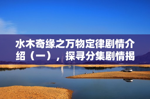 水木奇缘之万物定律剧情介绍（一），探寻分集剧情揭秘（1-20集）