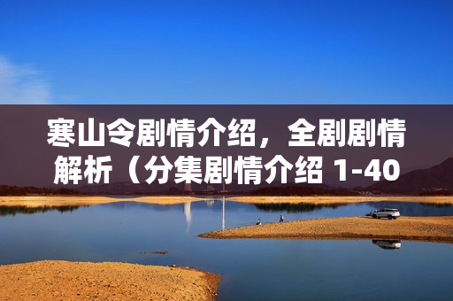 寒山令剧情介绍，全剧剧情解析（分集剧情介绍 1-40集）