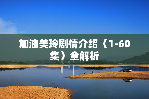 加油美玲剧情介绍(1-60集)全解析 加油美玲剧情介绍(1-60集)全解析