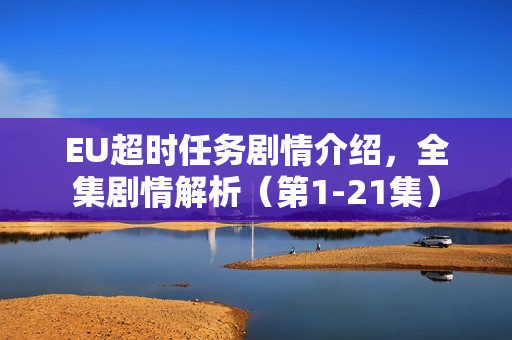 EU超时任务剧情介绍,全集剧情解析(第1-21集) EU超时任务剧情介绍,全集剧情解析(第1-21集)