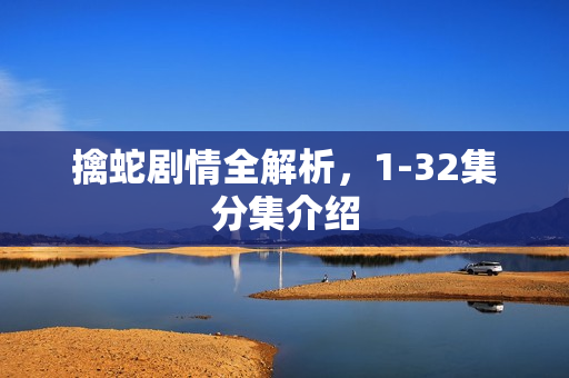 擒蛇剧情全解析，1-32集分集介绍