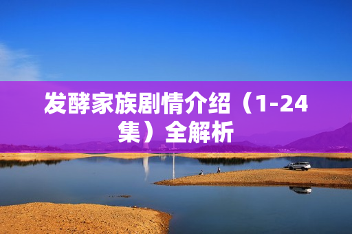 发酵家族剧情介绍(1-24集)全解析 发酵家族剧情介绍(1-24集)全解析