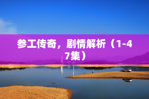 参工传奇，剧情解析（1-47集）