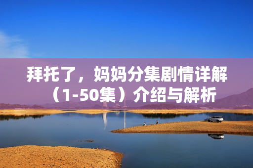 拜托了，妈妈分集剧情详解（1-50集）介绍与解析