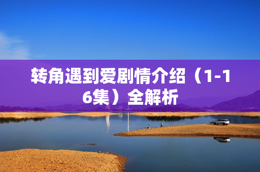 转角遇到爱剧情介绍（1-16集）全解析