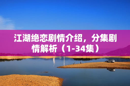 江湖绝恋剧情介绍,分集剧情解析(1-34集) 江湖绝恋剧情介绍,分集剧情解析(1-34集)