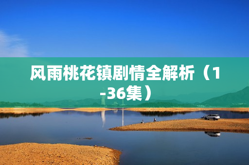 风雨桃花镇剧情全解析(1-36集) 风雨桃花镇剧情全解析(1-36集)