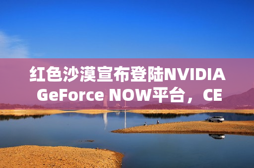 红色沙漠宣布登陆NVIDIA GeForce NOW平台,CES2026现场独家爆料 红色沙漠宣布登陆NVIDIA GeForce NOW平台,CES2026现场独家爆料