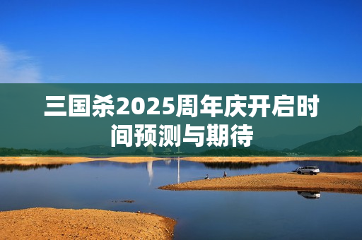 三国杀2025周年庆开启时间预测与期待