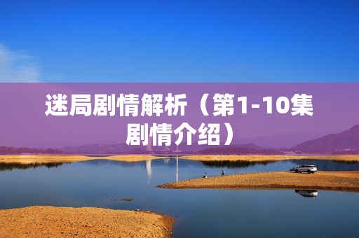 迷局剧情解析（第1-10集剧情介绍）