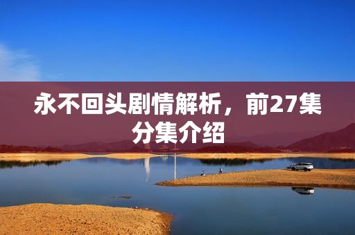 永不回头剧情解析，前27集分集介绍