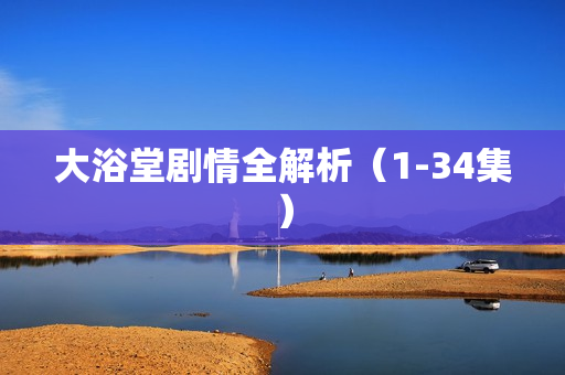 大浴堂剧情全解析（1-34集）