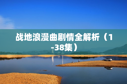 战地浪漫曲剧情全解析(1-38集) 战地浪漫曲剧情全解析(1-38集)