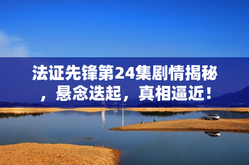 法证先锋第24集剧情揭秘，悬念迭起，真相逼近！